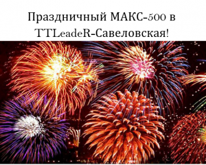 Праздничный МАКС-500 TTLeadeR-Савеловская! Бесплатное участие!