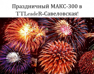 Праздничный МАКС-300 TTLeadeR-Савеловская! Бесплатное участие!